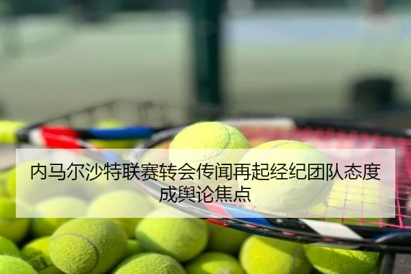 内马尔沙特联赛转会传闻再起经纪团队态度成舆论焦点