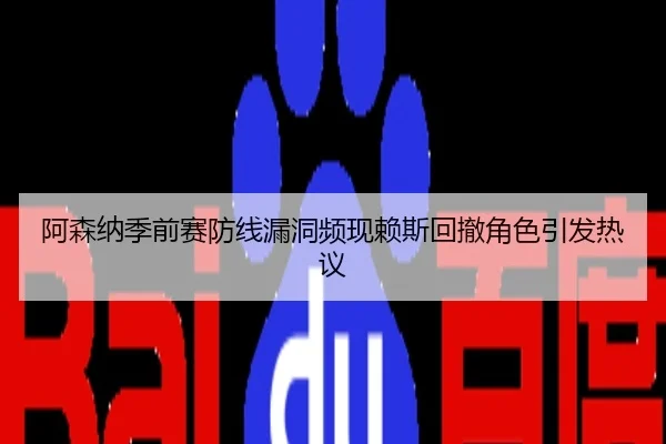 阿森纳季前赛防线漏洞频现赖斯回撤角色引发热议
