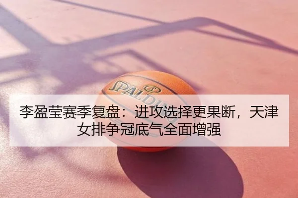 李盈莹赛季复盘：进攻选择更果断，天津女排争冠底气全面增强