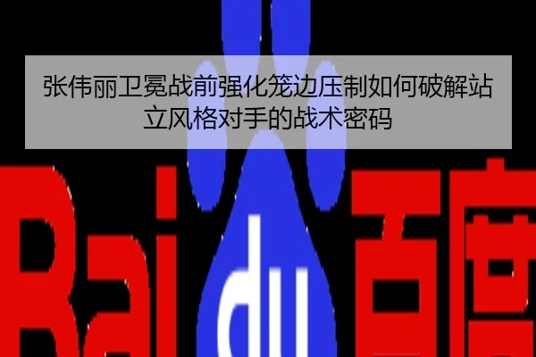 张伟丽卫冕战前强化笼边压制如何破解站立风格对手的战术密码