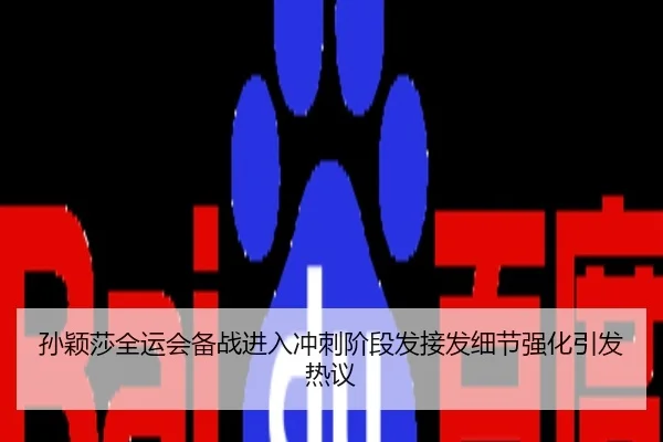 孙颖莎全运会备战进入冲刺阶段发接发细节强化引发热议