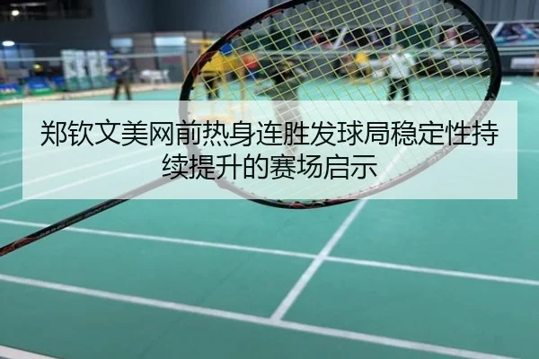 郑钦文美网前热身连胜发球局稳定性持续提升的赛场启示