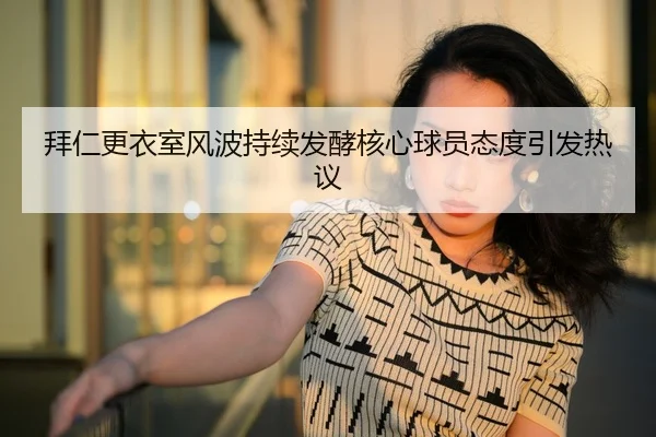 拜仁更衣室风波持续发酵核心球员态度引发热议