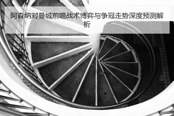 阿森纳对曼城前瞻战术博弈与争冠走势深度预测解析